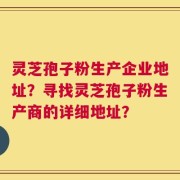 灵芝孢子粉生产企业地址？寻找灵芝孢子粉生产商的详细地址？