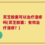 灵芝胶囊可以治疗湿疹吗(灵芝胶囊：有效治疗湿疹？)