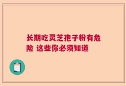 长期吃灵芝孢子粉有危险 这些你必须知道