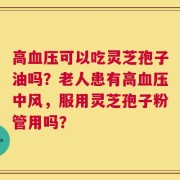 高血压可以吃灵芝孢子油吗？老人患有高血压中风，服用灵芝孢子粉管用吗？