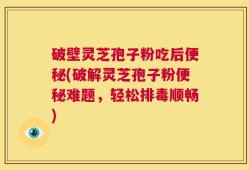 破壁灵芝孢子粉吃后便秘(破解灵芝孢子粉便秘难题，轻松排毒顺畅)