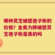 哪种灵芝破壁孢子粉的价格？金奥力牌破壁灵芝孢子粉是真的吗