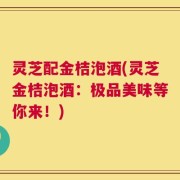灵芝配金桔泡酒(灵芝金桔泡酒：极品美味等你来！)
