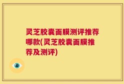 灵芝胶囊面膜测评推荐哪款(灵芝胶囊面膜推荐及测评)