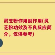 灵芝粉作用副作用(灵芝粉功效及不良反应简介，仅供参考)