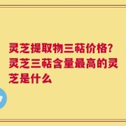 灵芝提取物三萜价格？灵芝三萜含量最高的灵芝是什么
