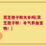 灵芝孢子粉大补吗(灵芝孢子粉：补气养血宝物！)