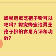 蜂蜜泡灵芝孢子粉可以吃吗？探究蜂蜜泡灵芝孢子粉的食用方法和功效？