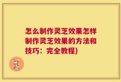 怎么制作灵芝效果怎样制作灵芝效果的方法和技巧：完全教程)