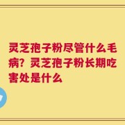 灵芝孢子粉尽管什么毛病？灵芝孢子粉长期吃害处是什么