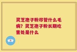 灵芝孢子粉尽管什么毛病？灵芝孢子粉长期吃害处是什么