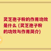 灵芝孢子粉的作用功效是什么 (灵芝孢子粉的功效与作用简介)