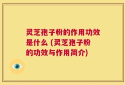 灵芝孢子粉的作用功效是什么 (灵芝孢子粉的功效与作用简介)