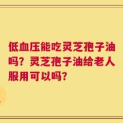 低血压能吃灵芝孢子油吗？灵芝孢子油给老人服用可以吗？