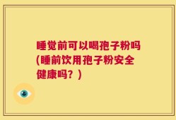 睡觉前可以喝孢子粉吗(睡前饮用孢子粉安全健康吗？)