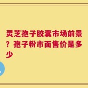 灵芝孢子胶囊市场前景？孢子粉市面售价是多少