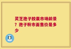 灵芝孢子胶囊市场前景？孢子粉市面售价是多少