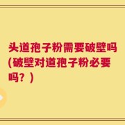 头道孢子粉需要破壁吗(破壁对道孢子粉必要吗？)