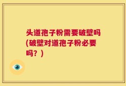 头道孢子粉需要破壁吗(破壁对道孢子粉必要吗？)