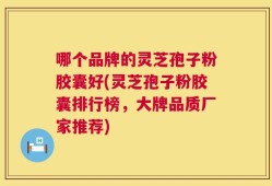 哪个品牌的灵芝孢子粉胶囊好(灵芝孢子粉胶囊排行榜，大牌品质厂家推荐)