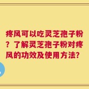 疼风可以吃灵芝孢子粉？了解灵芝孢子粉对疼风的功效及使用方法？