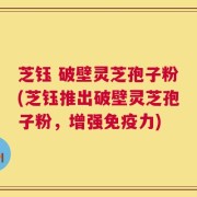 芝钰 破壁灵芝孢子粉(芝钰推出破壁灵芝孢子粉，增强免疫力)