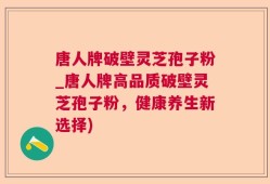 唐人牌破壁灵芝孢子粉_唐人牌高品质破壁灵芝孢子粉，健康养生新选择)