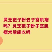 灵芝孢子粉去子宫肌瘤吗？灵芝孢子粉子宫肌瘤术后能吃吗