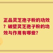 正品灵芝孢子粉的功效？破壁灵芝孢子粉的功效与作用有哪些？
