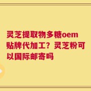 灵芝提取物多糖oem贴牌代加工？灵芝粉可以国际邮寄吗