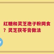 红糖和灵芝孢子粉同食？灵芝茯苓膏做法