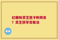 红糖和灵芝孢子粉同食？灵芝茯苓膏做法