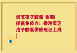 灵芝孢子胶囊 香港(提高免疫力！香港灵芝孢子胶囊供应现已上线)