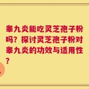 睾九炎能吃灵芝孢子粉吗？探讨灵芝孢子粉对睾九炎的功效与适用性？