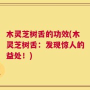 木灵芝树舌的功效(木灵芝树舌：发现惊人的益处！)