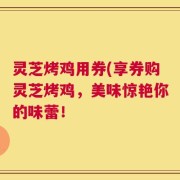灵芝烤鸡用券(享券购灵芝烤鸡，美味惊艳你的味蕾！