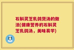 石斛灵芝乳鸽煲汤的做法(健康营养的石斛灵芝乳鸽汤，美味易学)