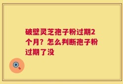 破壁灵芝孢子粉过期2个月？怎么判断孢子粉过期了没
