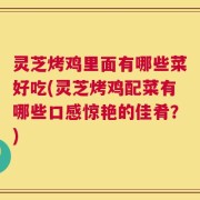 灵芝烤鸡里面有哪些菜好吃(灵芝烤鸡配菜有哪些口感惊艳的佳肴？)