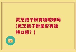 灵芝孢子粉有嘎啦味吗(灵芝孢子粉是否有独特口感？)