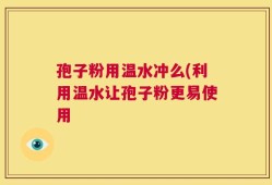 孢子粉用温水冲么(利用温水让孢子粉更易使用