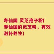 寿仙国 灵芝孢子粉(寿仙国的灵芝粉，有效滋补养生)
