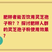 肥胖者能否饮用灵芝孢子粉？？探讨肥胖人群的灵芝孢子粉使用效果？