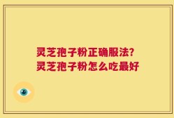 灵芝孢子粉正确服法？灵芝孢子粉怎么吃最好