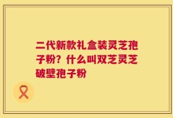 二代新款礼盒装灵芝孢子粉？什么叫双芝灵芝破壁孢子粉