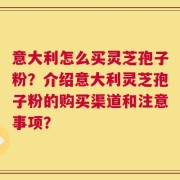 意大利怎么买灵芝孢子粉？介绍意大利灵芝孢子粉的购买渠道和注意事项？
