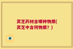 灵芝药材含哪种物质(灵芝中含何物质？)