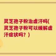 灵芝孢子粉治虚汗吗(灵芝孢子粉可以缓解虚汗症状吗？)
