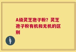 A级灵芝孢子粉？灵芝孢子粉有机和无机的区别