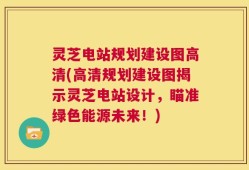 灵芝电站规划建设图高清(高清规划建设图揭示灵芝电站设计，瞄准绿色能源未来！)